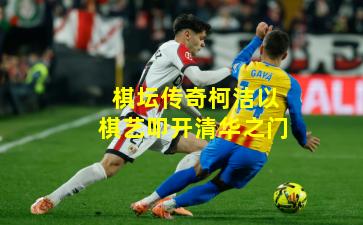 棋坛传奇柯洁以棋艺叩开清华之门