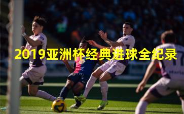 2019亚洲杯经典进球全纪录