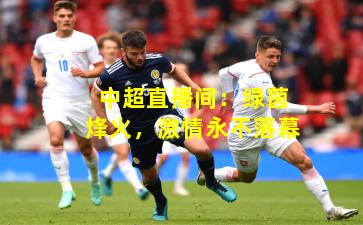 中超直播间：绿茵烽火，激情永不落幕