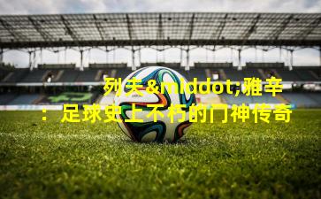 列夫·雅辛：足球史上不朽的门神传奇