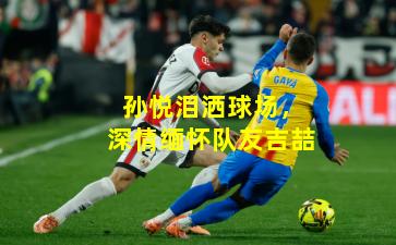 孙悦泪洒球场，深情缅怀队友吉喆