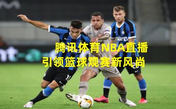 腾讯体育NBA直播引领篮球观赛新风尚