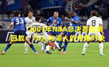 2001年NBA总决赛经典回放：76人与湖人的传奇对决