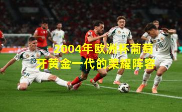 2004年欧洲杯葡萄牙黄金一代的荣耀阵容