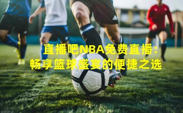 直播吧NBA免费直播：畅享篮球盛宴的便捷之选