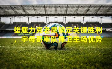 雄鹿力克老鹰锁定关键胜利，字母哥率队捍卫主场优势