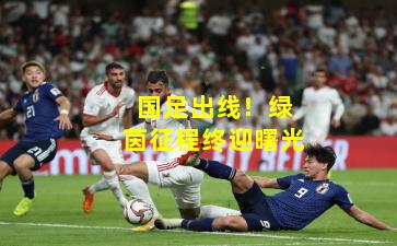 国足出线！绿茵征程终迎曙光