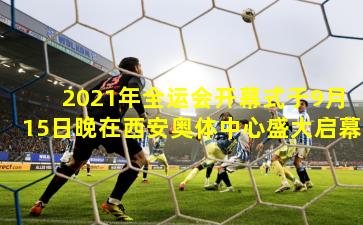 2021年全运会开幕式于9月15日晚在西安奥体中心盛大启幕