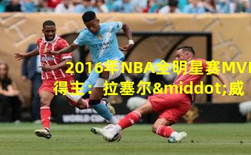 2016年NBA全明星赛MVP得主:拉塞尔·威斯布鲁克