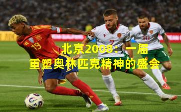  北京2008：一届重塑奥林匹克精神的盛会