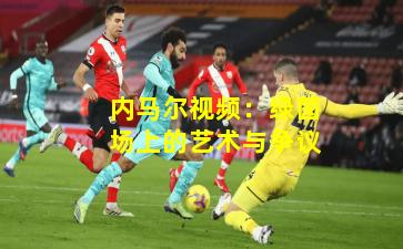 内马尔视频：绿茵场上的艺术与争议