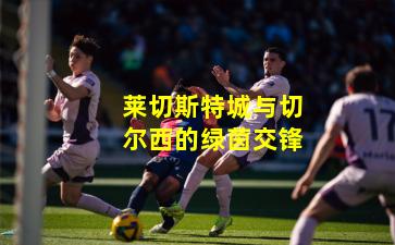 莱切斯特城与切尔西的绿茵交锋