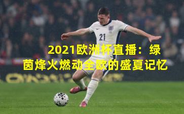 2021欧洲杯直播:绿茵烽火燃动全欧的盛夏记忆