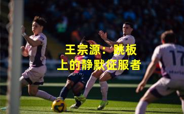 王宗源:跳板上的静默征服者