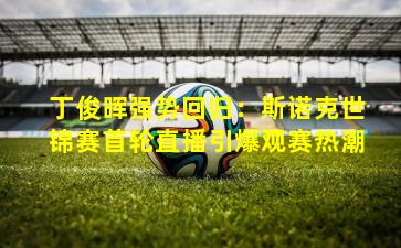 丁俊晖强势回归:斯诺克世锦赛首轮直播引爆观赛热潮