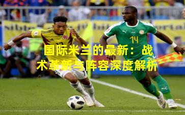 国际米兰的最新：战术革新与阵容深度解析