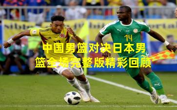 中国男篮对决日本男篮全场完整版精彩回顾
