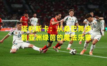 塔利斯卡:从桑巴舞步到亚洲绿茵的魔法乐章