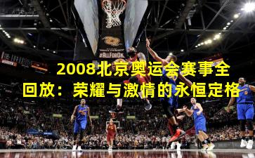 2008北京奥运会赛事全回放：荣耀与激情的永恒定格