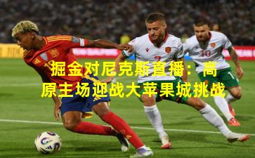 掘金对尼克斯直播:高原主场迎战大苹果城挑战