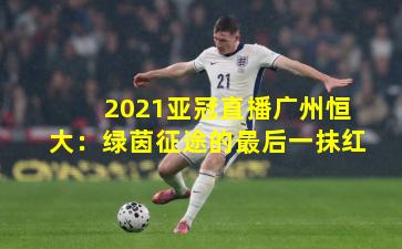 2021亚冠直播广州恒大：绿茵征途的最后一抹红