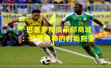 巴塞罗那俱乐部商城：红蓝精神的时尚殿堂