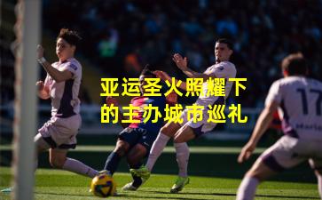 亚运圣火照耀下的主办城市巡礼