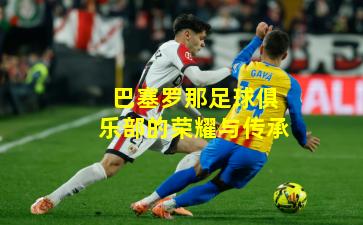 巴塞罗那足球俱乐部的荣耀与传承