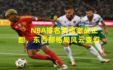 NBA排名两组激战正酣，东西部格局风云变幻