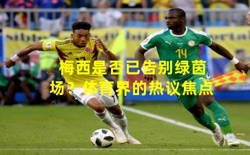 梅西是否已告别绿茵场？体育界的热议焦点