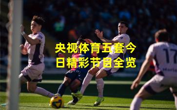 央视体育五套今日精彩节目全览