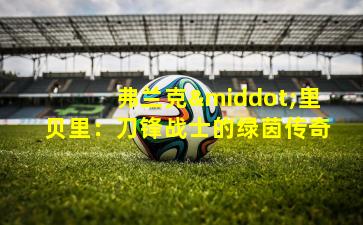 弗兰克·里贝里：刀锋战士的绿茵传奇