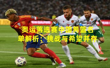 奥运落选赛中国男篮名单解析：挑战与希望并存