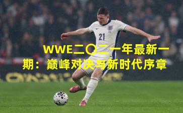 WWE二〇二一年最新一期：巅峰对决与新时代序章