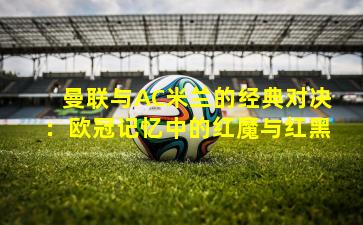 曼联与AC米兰的经典对决：欧冠记忆中的红魔与红黑