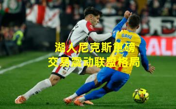 湖人尼克斯重磅交易震动联盟格局