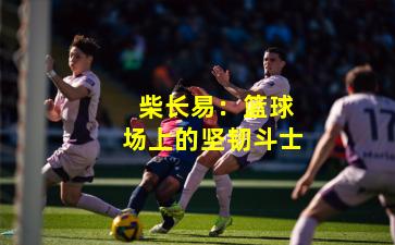  柴长易：篮球场上的坚韧斗士