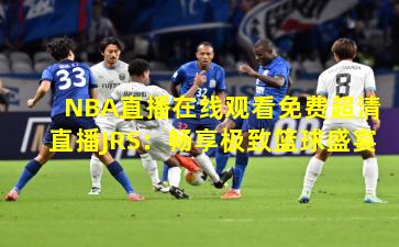NBA直播在线观看免费超清直播JRS：畅享极致篮球盛宴