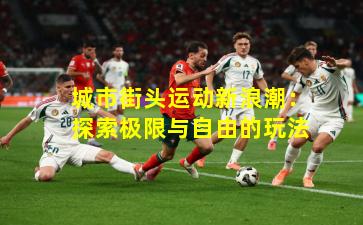 城市街头运动新浪潮：探索极限与自由的玩法