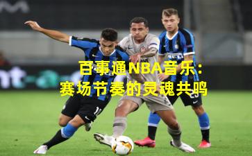 百事通NBA音乐：赛场节奏的灵魂共鸣