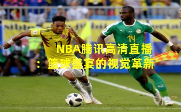 NBA腾讯高清直播：篮球盛宴的视觉革新